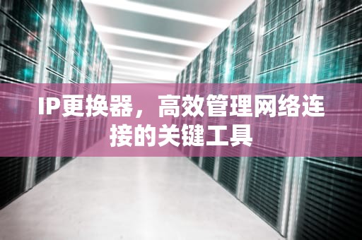 IP更换器，高效管理网络连接的关键工具