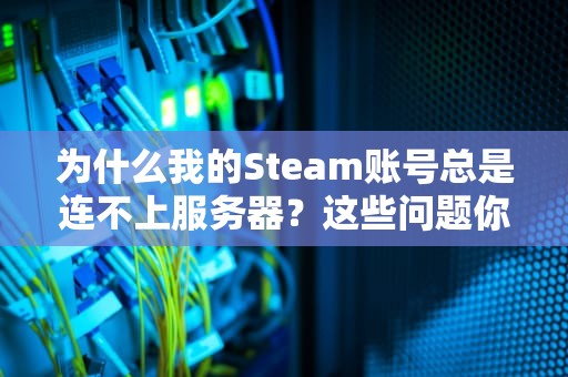 为什么我的Steam账号总是连不上服务器?这些问题你必须知道! 为什么我的Steam账号总是连不上服务器?这些问题你必须知道!