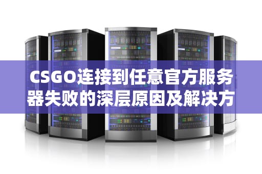 CSGO连接到任意官方服务器失败的深层原因及解决方法