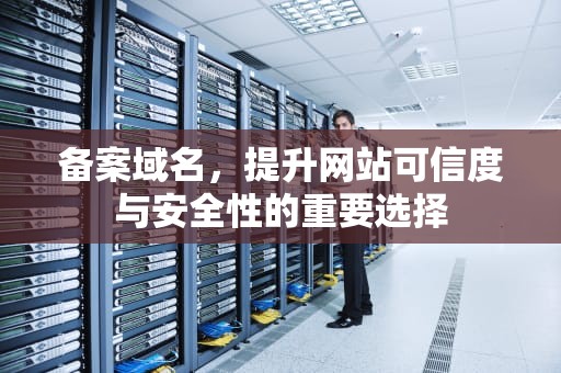 备案域名，提升网站可信度与安全性的重要选择