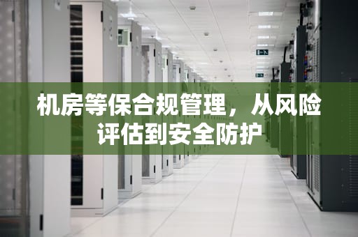 机房等保合规管理，从风险评估到安全防护
