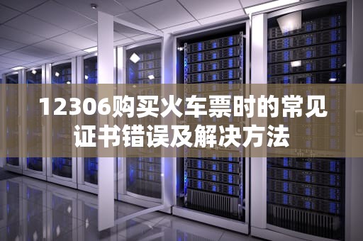 12306购买火车票时的常见证书错误及解决方法