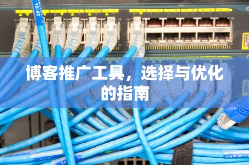 博客推广工具，选择与优化的指南