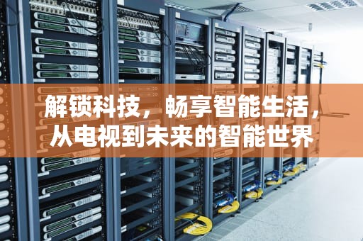 解锁科技，畅享智能生活，从电视到未来的智能世界