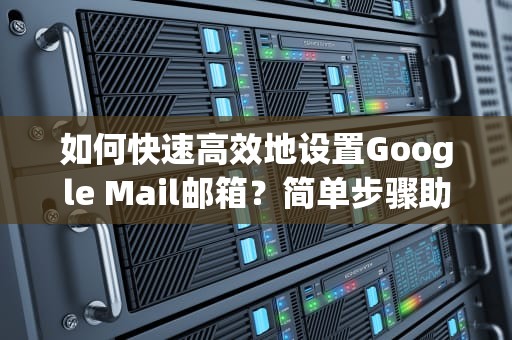 如何快速高效地设置Google Mail邮箱？简单步骤助你轻松搞定！