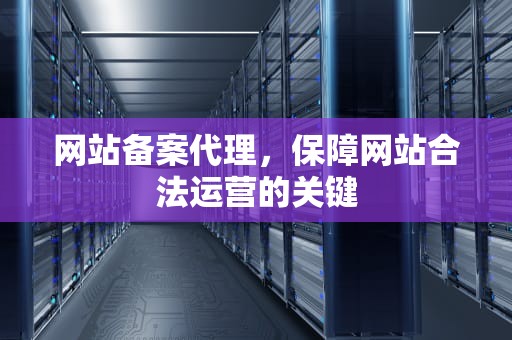 网站备案代理，保障网站合法运营的关键