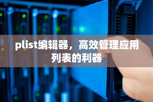 plist编辑器，高效管理应用列表的利器