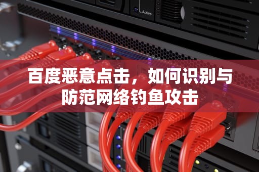 百度恶意点击，如何识别与防范网络钓鱼攻击