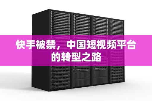 快手被禁，中国短视频平台的转型之路