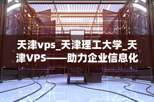 天津vps_天津理工大学_天津VPS——助力企业信息化建设的利器