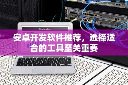 安卓开发软件推荐，选择适合的工具至关重要
