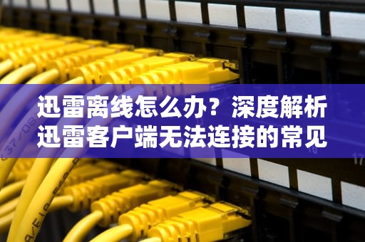 迅雷离线怎么办？深度解析迅雷客户端无法连接的常见原因及解决方法