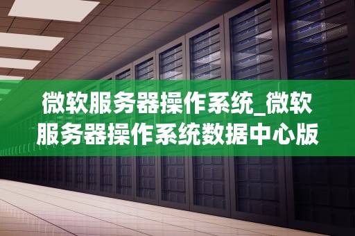 微软服务器操作系统_微软服务器操作系统数据中心版 支持CPU_微软服务器操作系统的全面解析