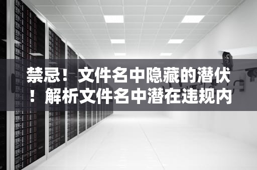 禁忌！文件名中隐藏的潜伏！解析文件名中潜在违规内容的识别与防范