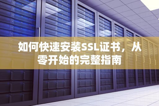 如何快速安装SSL证书，从零开始的完整指南