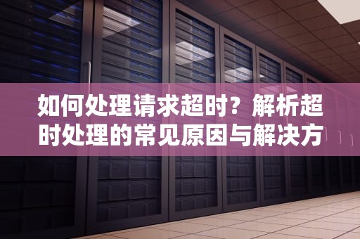 如何处理请求超时？解析超时处理的常见原因与解决方法