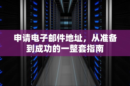 申请电子邮件地址，从准备到成功的一整套指南