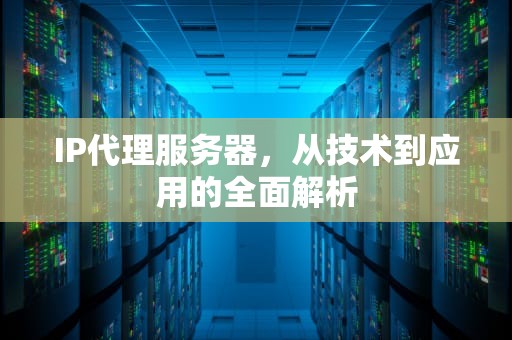 IP代理服务器，从技术到应用的全面解析