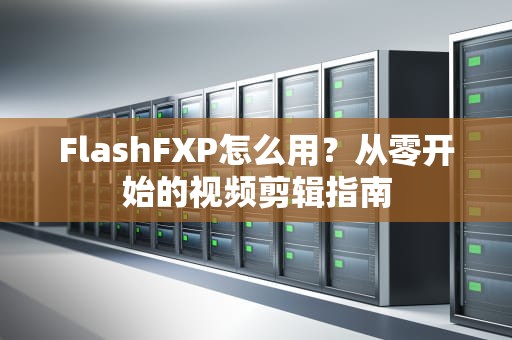 FlashFXP怎么用？从零开始的视频剪辑指南