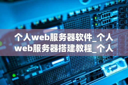 个人web服务器软件_个人web服务器搭建教程_个人Web服务器软件的探索与应用