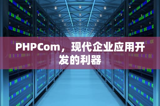 PHPCom，现代企业应用开发的利器