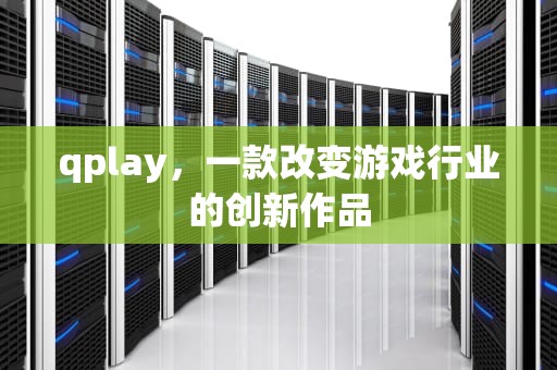 qplay，一款改变游戏行业的创新作品