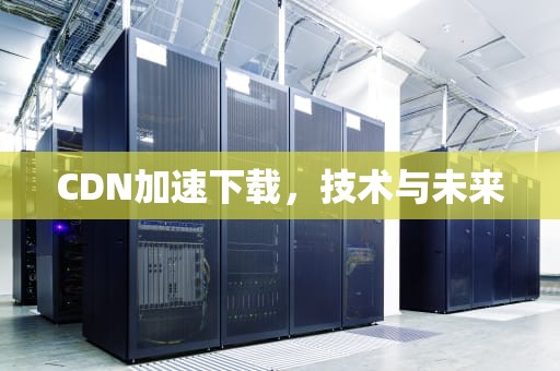 CDN加速下载，技术与未来