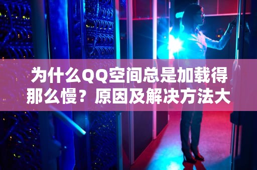 为什么QQ空间总是加载得那么慢？原因及解决方法大集合！