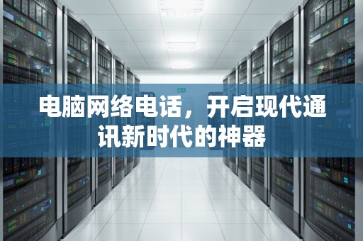 电脑网络电话，开启现代通讯新时代的神器