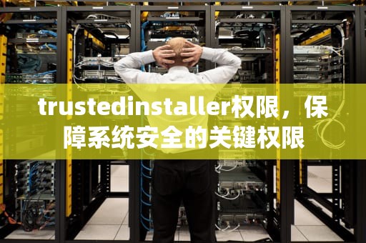 trustedinstaller权限，保障系统安全的关键权限