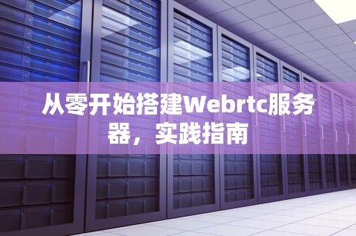 从零开始搭建Webrtc服务器，实践指南