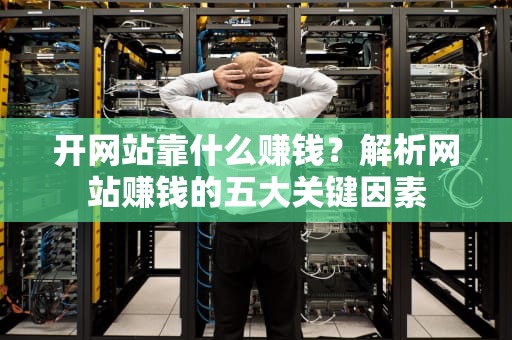 开网站靠什么赚钱？解析网站赚钱的五大关键因素