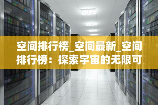 空间排行榜_空间最新_空间排行榜：探索宇宙的无限可能