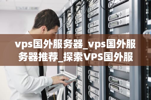vps国外服务器_vps国外服务器推荐_探索VPS国外服务器的无限可能