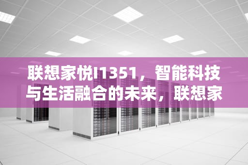 联想家悦I1351，智能科技与生活融合的未来，联想家悦i1351配置