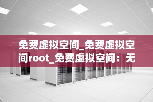 免费虚拟空间_免费虚拟空间root_免费虚拟空间：无限可能与挑战