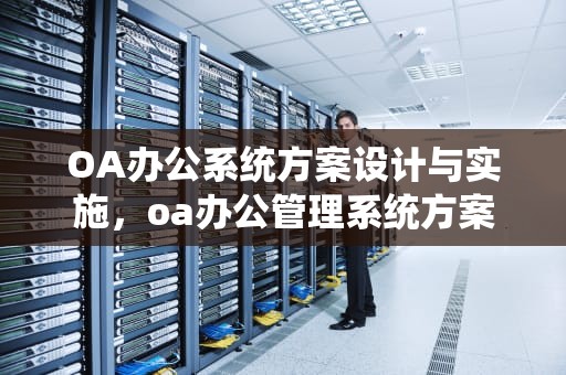 OA办公系统方案设计与实施,oa办公管理系统方案 OA办公系统方案设计与实施,oa办公管理系统方案