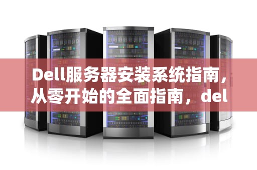 Dell服务器安装系统指南，从零开始的全面指南，dell服务器安装系统安装教程