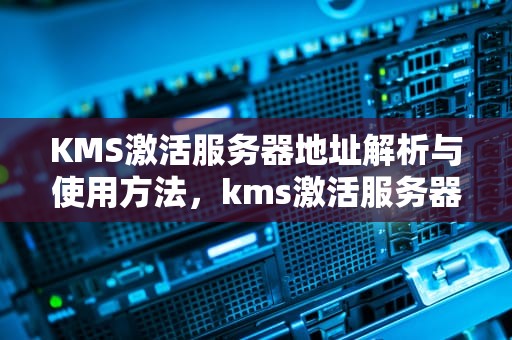 KMS激活服务器地址解析与使用方法，kms激活服务器地址最新