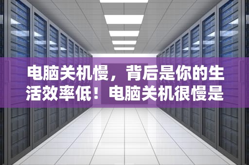 电脑关机慢，背后是你的生活效率低！电脑关机很慢是为什么