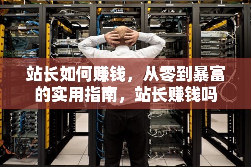 站长如何赚钱，从零到暴富的实用指南，站长赚钱吗