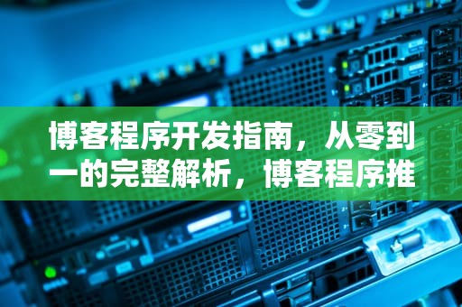 博客程序开发指南，从零到一的完整解析，博客程序推荐