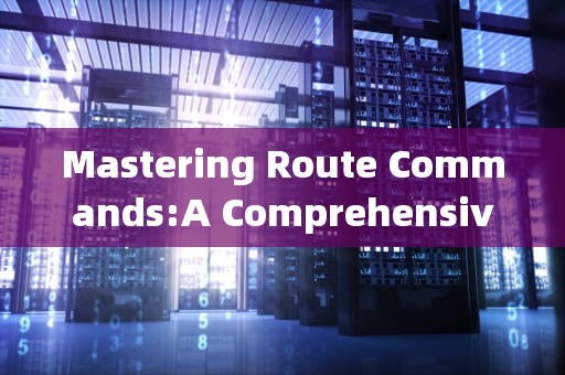 Mastering Route Commands:A Comprehensive Guide，route命令的功能和用法