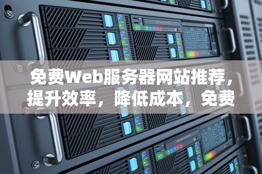免费Web服务器网站推荐，提升效率，降低成本，免费Web服务器网站推荐