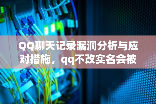 QQ聊天记录漏洞分析与应对措施，qq不改实名会被找回吗