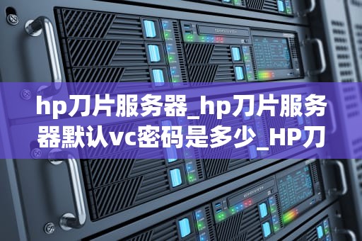 hp刀片服务器_hp刀片服务器默认vc密码是多少_HP刀片服务器的革新与应用
