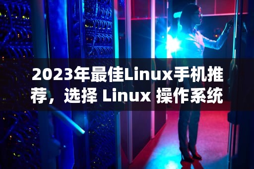 2023年最佳Linux手机推荐，选择 Linux 操作系统手机的正确方式，linux手机版
