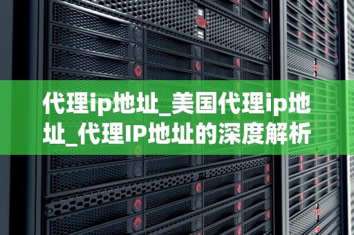 代理ip地址_美国代理ip地址_代理IP地址的深度解析