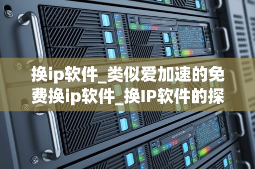 换ip软件_类似爱加速的免费换ip软件_换IP软件的探索与实践