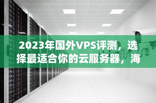 2023年国外VPS评测，选择最适合你的云服务器，海外vps评测